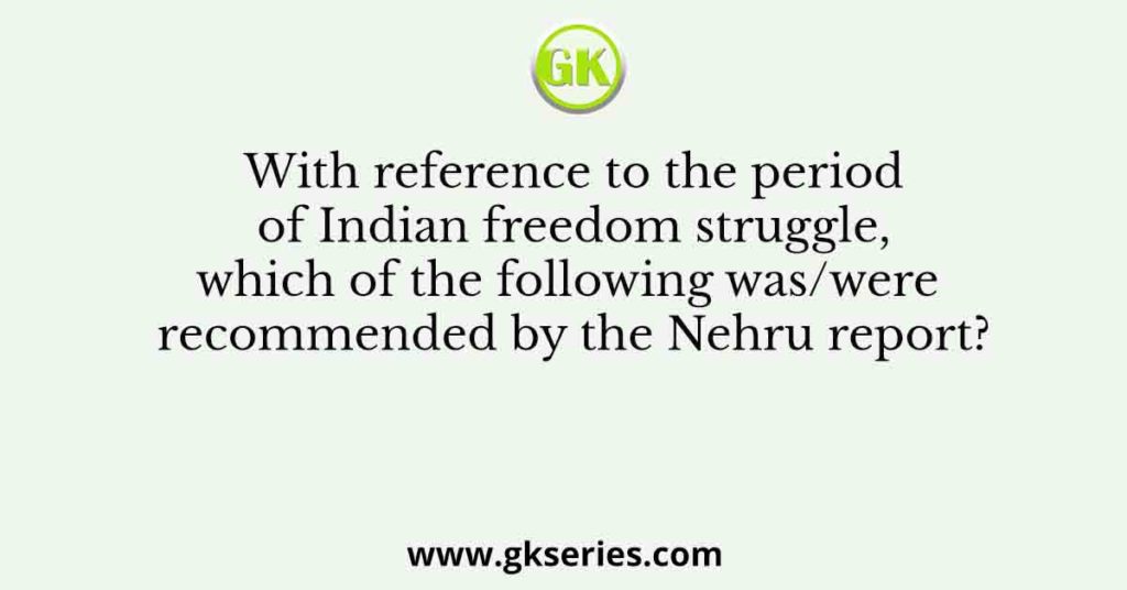 With reference to the period of Indian freedom struggle, which of the following was/were recommended by the Nehru report?