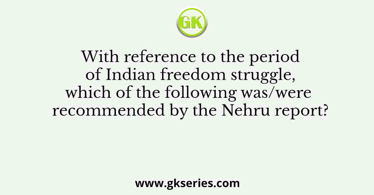 With reference to the period of Indian freedom struggle, which of the following was/were recommended by the Nehru report?