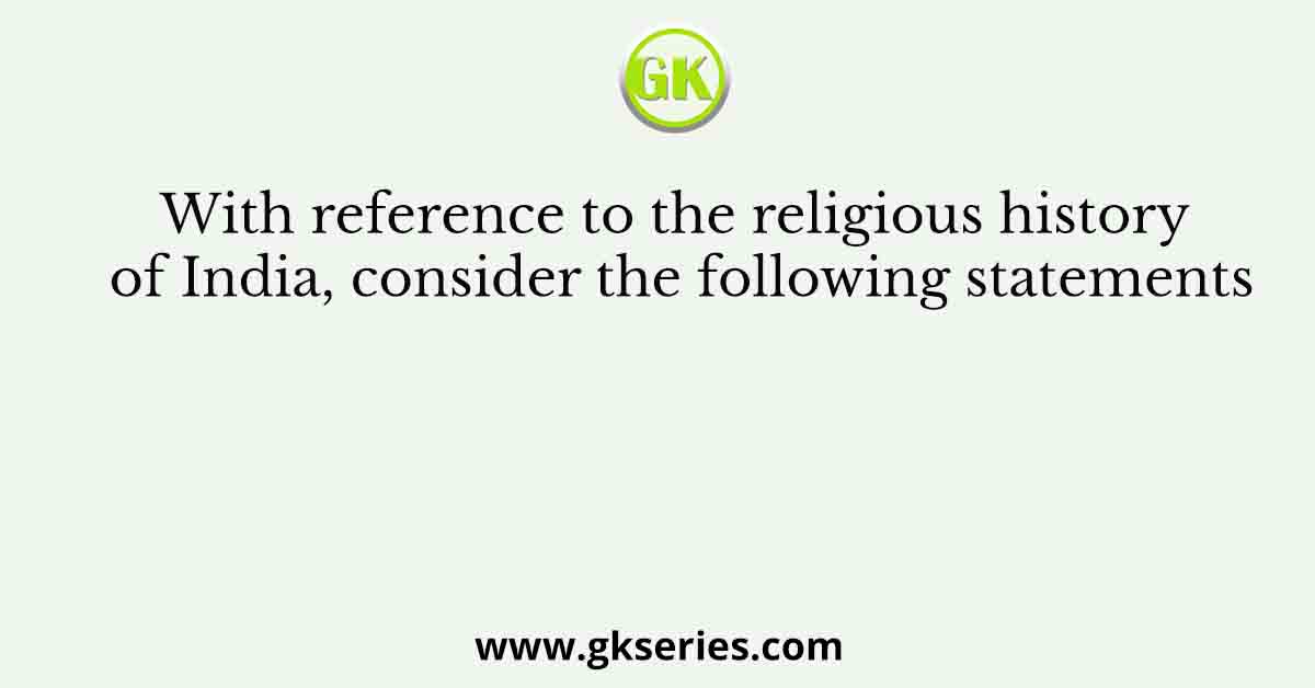 With reference to the religious history of India, consider the following statements
