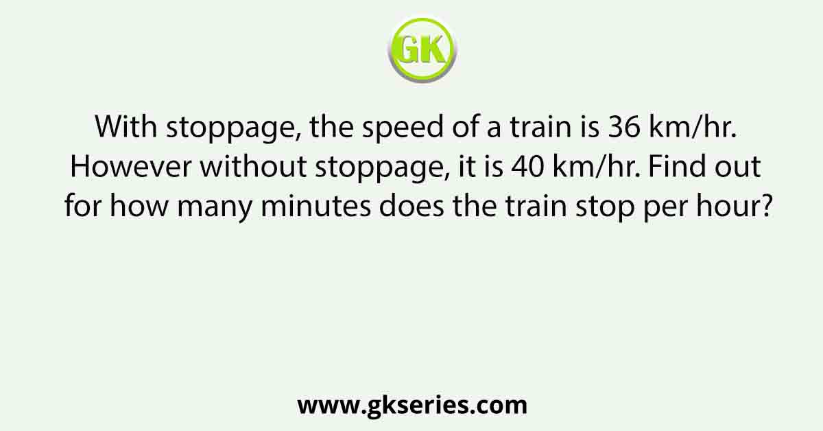 With stoppage, the speed of a train is 36 km/hr. However without stoppage, it is 40 km/hr. Find out for how many minutes does the train stop per hour?