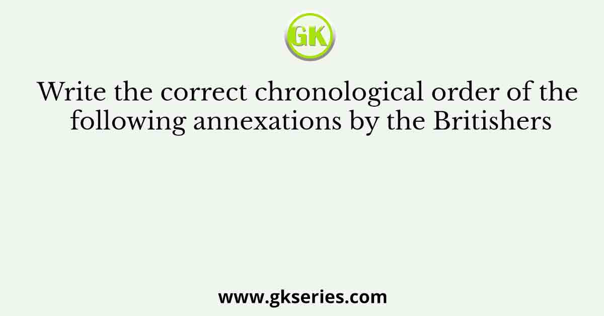 Write the correct chronological order of the following annexations by the Britishers