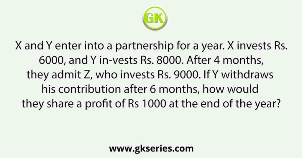 X and Y enter into a partnership for a year. X invests Rs. 6000, and Y in-vests Rs. 8000. After 4 months, they admit Z, who invests Rs. 9000. If Y withdraws his contribution after 6 months, how would they share a profit of Rs 1000 at the end of the year?