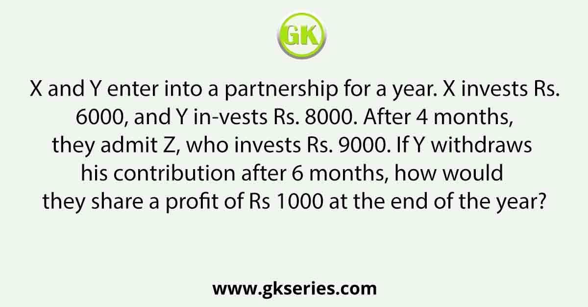 X and Y enter into a partnership for a year. X invests Rs. 6000, and Y in-vests Rs. 8000. After 4 months, they admit Z, who invests Rs. 9000. If Y withdraws his contribution after 6 months, how would they share a profit of Rs 1000 at the end of the year?