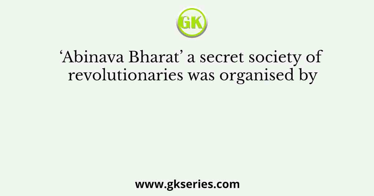 ‘Abinava Bharat’ a secret society of revolutionaries was organised by