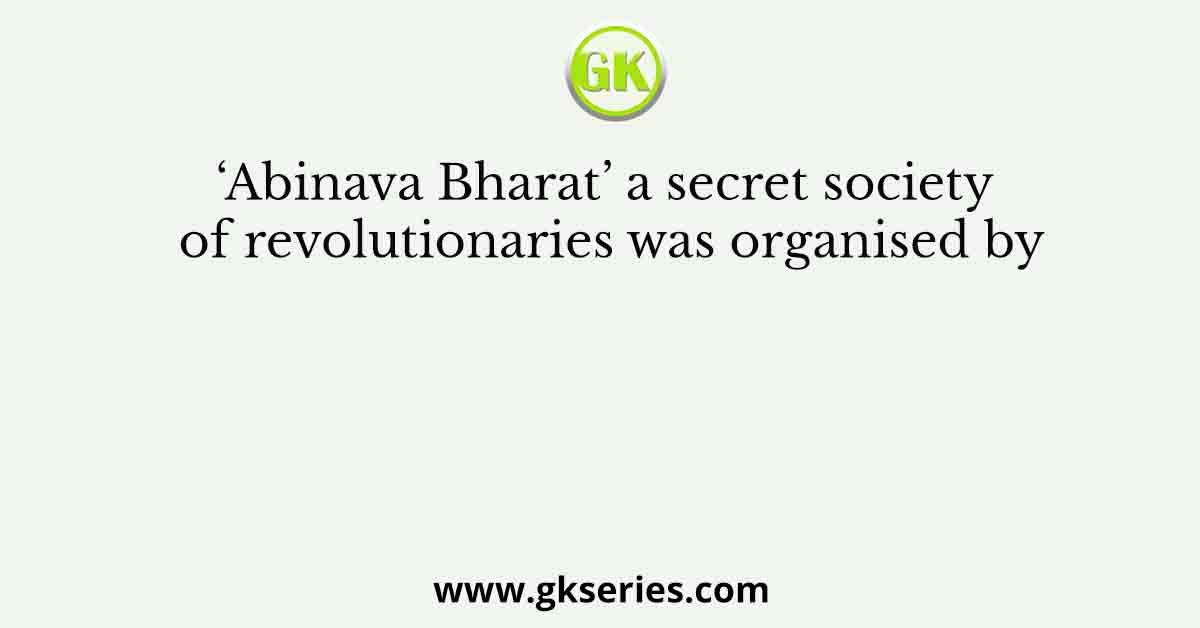 ‘Abinava Bharat’ a secret society of revolutionaries was organised by