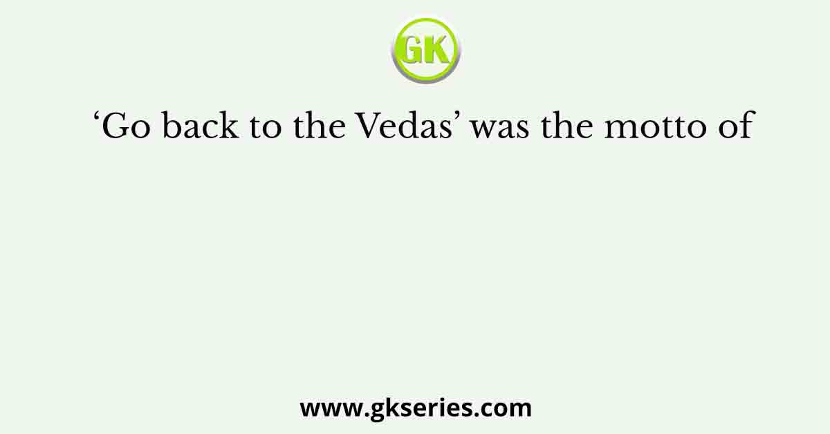 ‘Go back to the Vedas’ was the motto of
