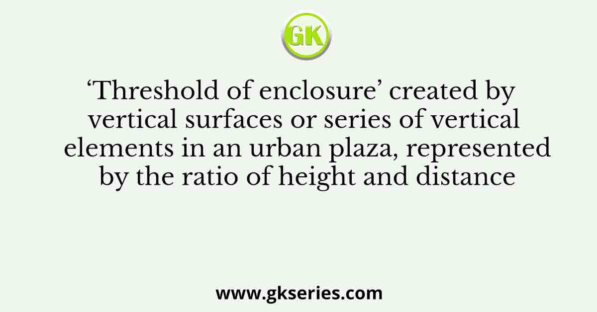 ‘Threshold of enclosure’ created by vertical surfaces or series of vertical elements in an urban plaza, represented by the ratio of height and distance