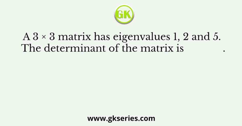 A 3 × 3 matrix has eigenvalues 1, 2 and 5. The determinant of the matrix is              .