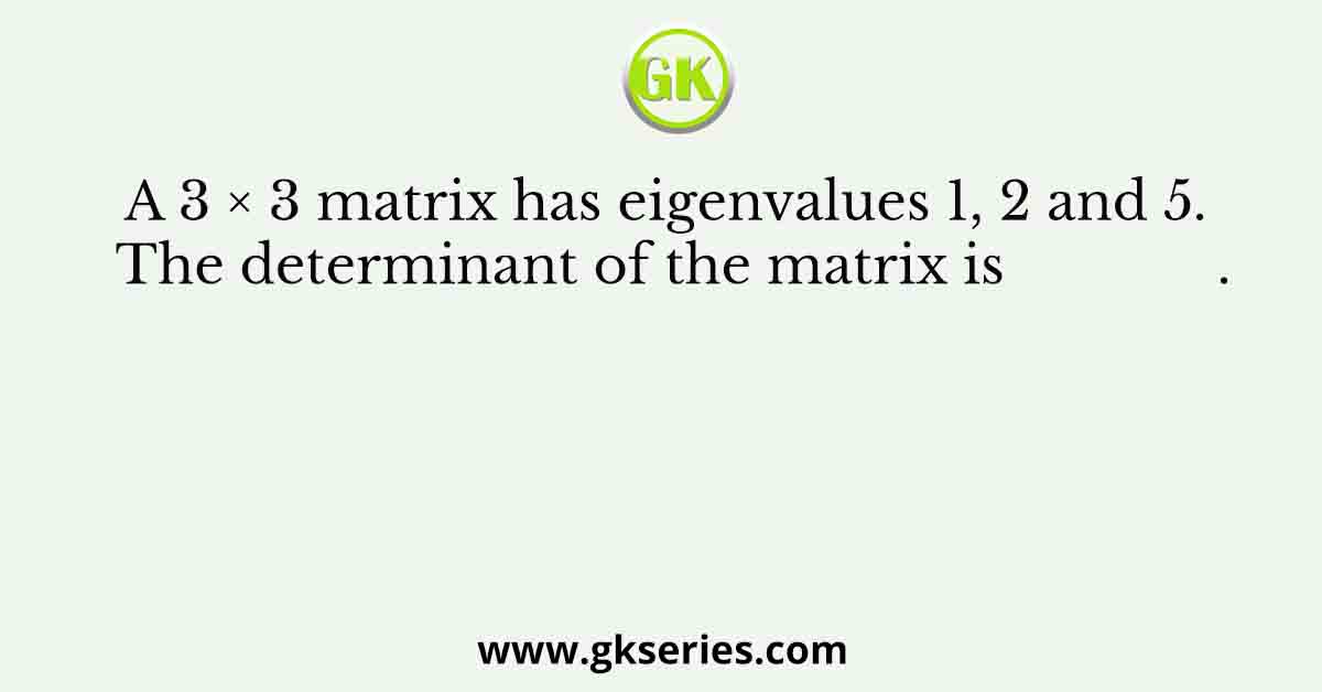 A 3 × 3 matrix has eigenvalues 1, 2 and 5. The determinant of the matrix is              .