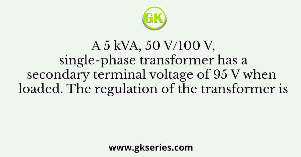 A 5 kVA, 50 V/100 V, single-phase transformer has a secondary terminal voltage of 95 V when loaded. The regulation of the transformer is