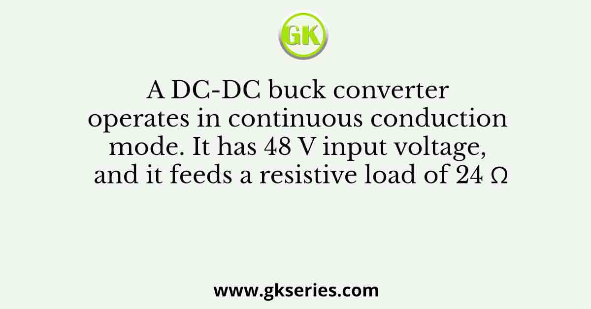 A DC-DC buck converter operates in continuous conduction mode. It has 48 V input voltage, and it feeds a resistive load of 24 Ω