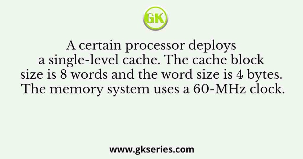 A certain processor deploys a single-level cache. The cache block size is 8 words and the word size is 4 bytes. The memory system uses a 60-MHz clock.