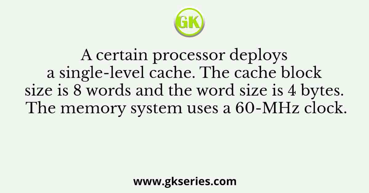 A certain processor deploys a single-level cache. The cache block size is 8 words and the word size is 4 bytes. The memory system uses a 60-MHz clock.