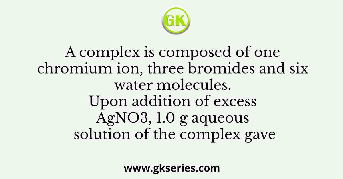 A complex is composed of one chromium ion, three bromides and six water molecules. Upon addition of excess AgNO3, 1.0 g aqueous solution of the complex gave