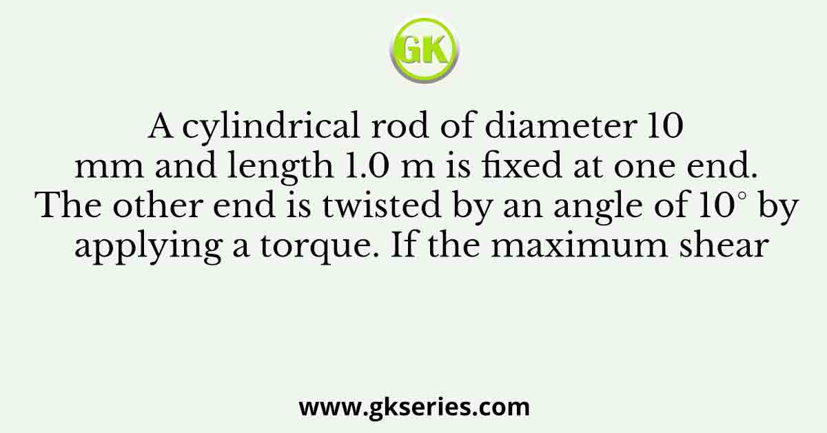A cylindrical rod of diameter 10 mm and length 1.0 m is fixed at one end. The other end is twisted by an angle of 10° by applying a torque. If the maximum shear