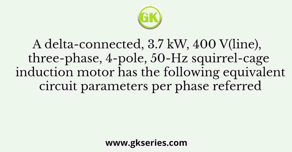 A delta-connected, 3.7 kW, 400 V(line), three-phase, 4-pole, 50-Hz squirrel-cage induction motor has the following equivalent circuit parameters per phase referred