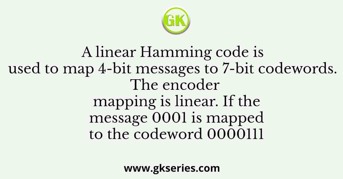 A linear Hamming code is used to map 4-bit messages to 7-bit codewords. The encoder mapping is linear. If the message 0001 is mapped to the codeword 0000111