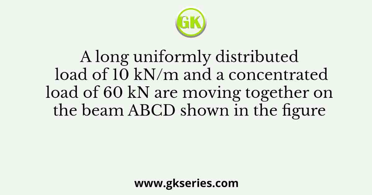 A long uniformly distributed load of 10 kN/m and a concentrated load of 60 kN are moving together on the beam ABCD shown in the figure