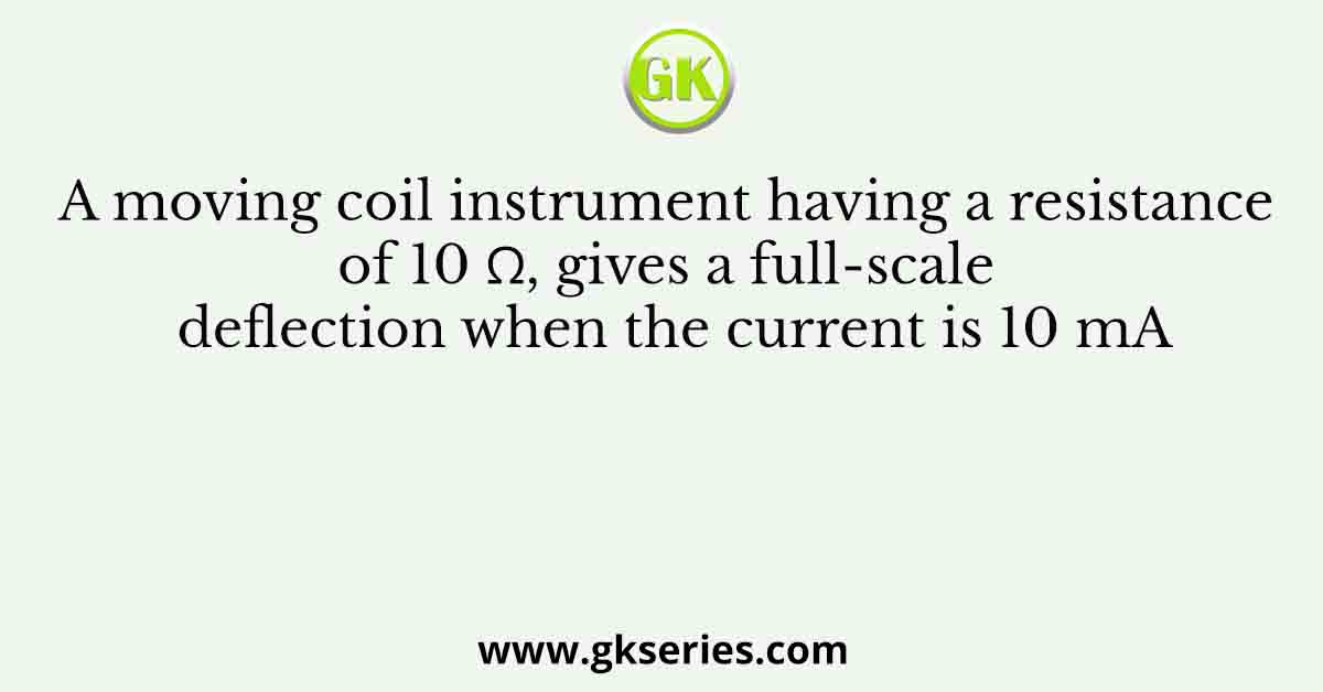 A moving coil instrument having a resistance of 10 Ω, gives a full-scale deflection when the current is 10 mA