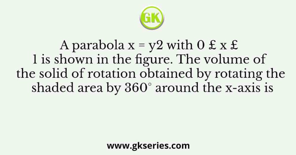 A parabola x = y2 with 0 £ x £ 1 is shown in the figure. The volume of the solid of rotation obtained by rotating the shaded area by 360° around the x-axis is