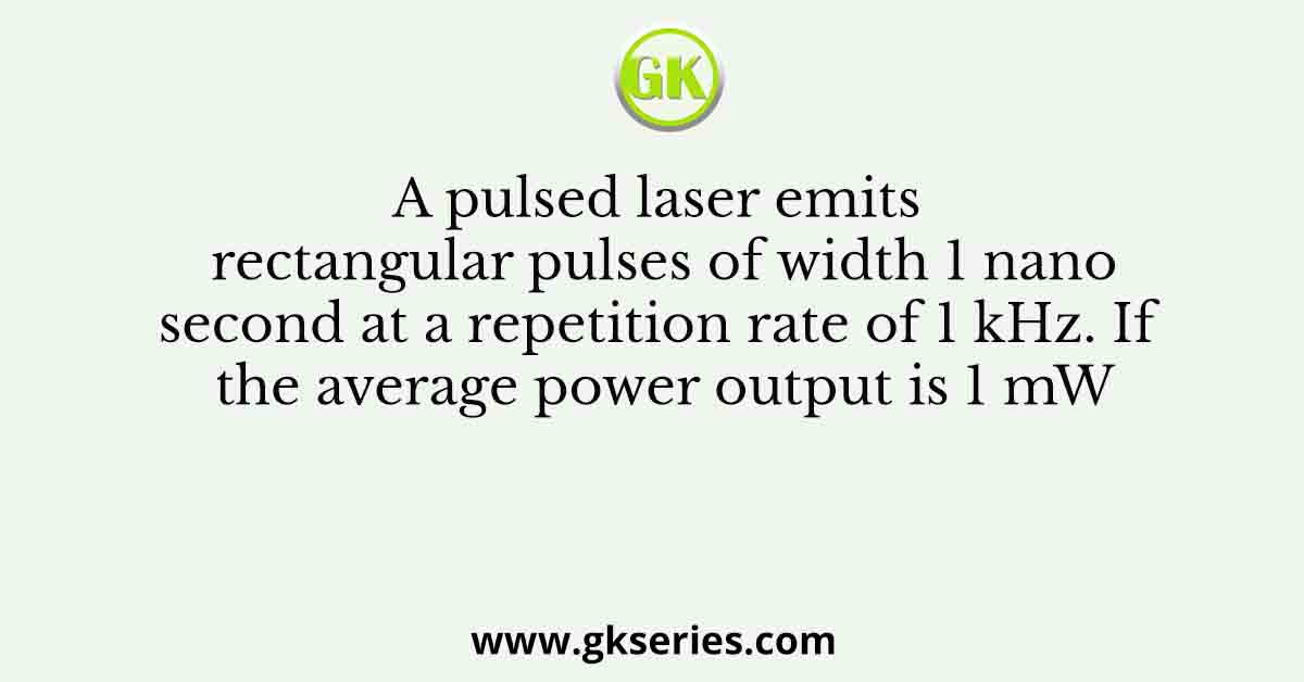 A pulsed laser emits rectangular pulses of width 1 nanosecond at a repetition rate of 1 kHz. If the average power output is 1 mW