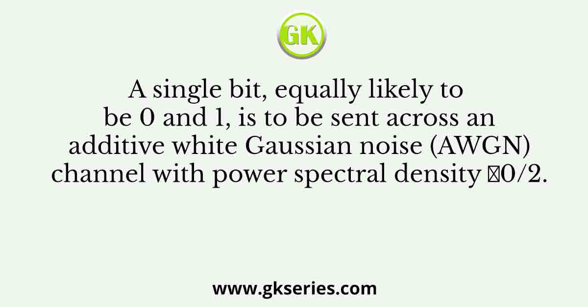 A single bit, equally likely to be 0 and 1, is to be sent across an additive white Gaussian noise (AWGN) channel with power spectral density 𝑁0/2.