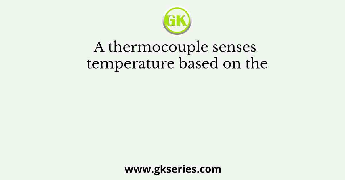 A thermocouple senses temperature based on the