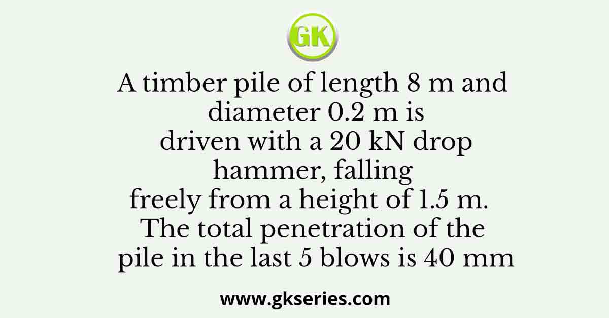 A timber pile of length 8 m and diameter 0.2 m is driven with a 20 kN drop hammer, falling freely from a height of 1.5 m. The total penetration of the pile in the last 5 blows is 40 mm