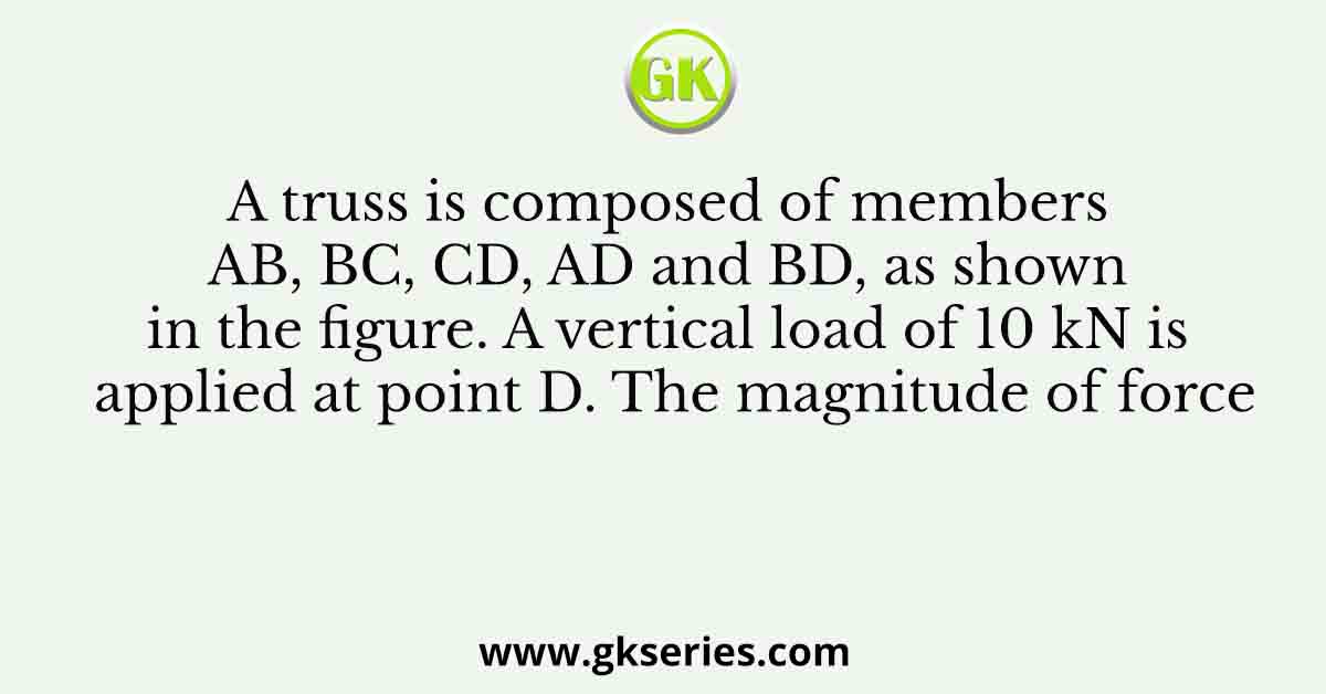 A truss is composed of members AB, BC, CD, AD and BD, as shown in the figure. A vertical load of 10 kN is applied at point D. The magnitude of force
