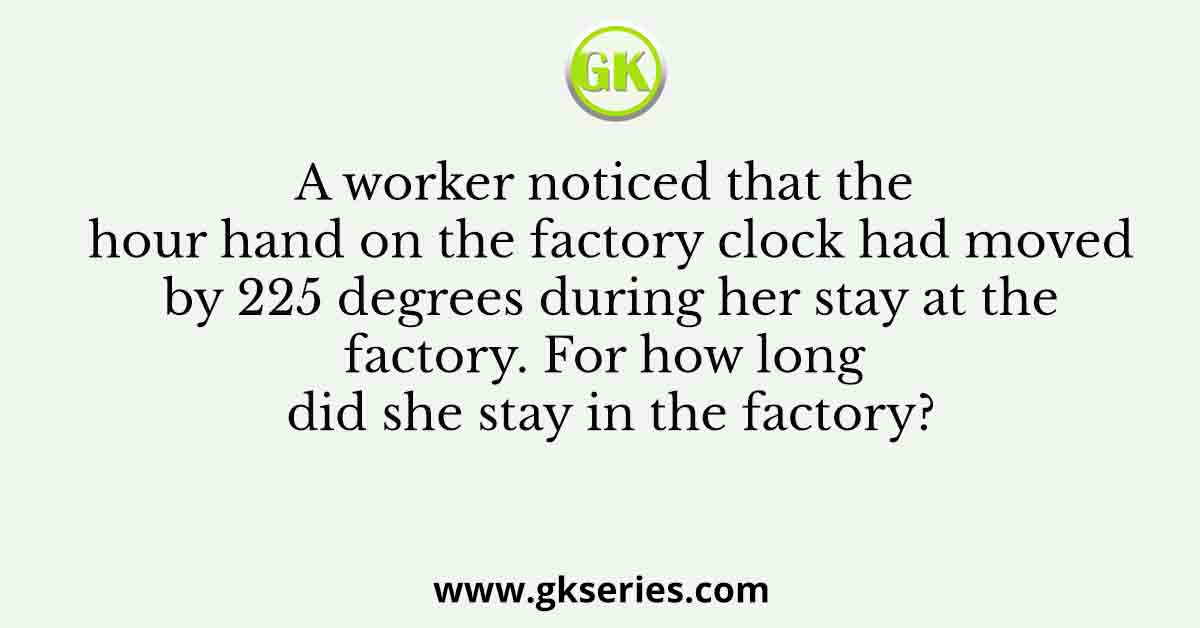 A worker noticed that the hour hand on the factory clock had moved by 225 degrees during her stay at the factory. For how long did she stay in the factory?