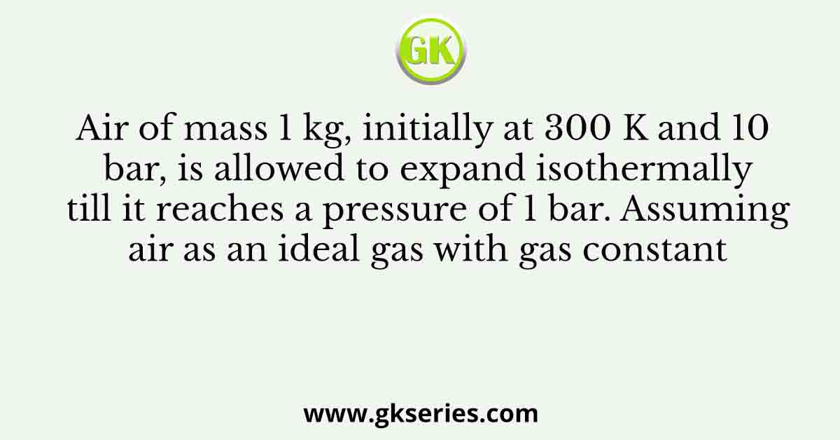 Air of mass 1 kg, initially at 300 K and 10 bar, is allowed to expand isothermally till it reaches a pressure of 1 bar. Assuming air as an ideal gas with gas constant