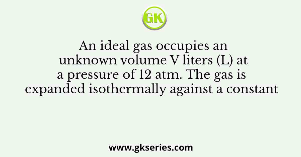 An ideal gas occupies an unknown volume V liters (L) at a pressure of 12 atm. The gas is expanded isothermally against a constant