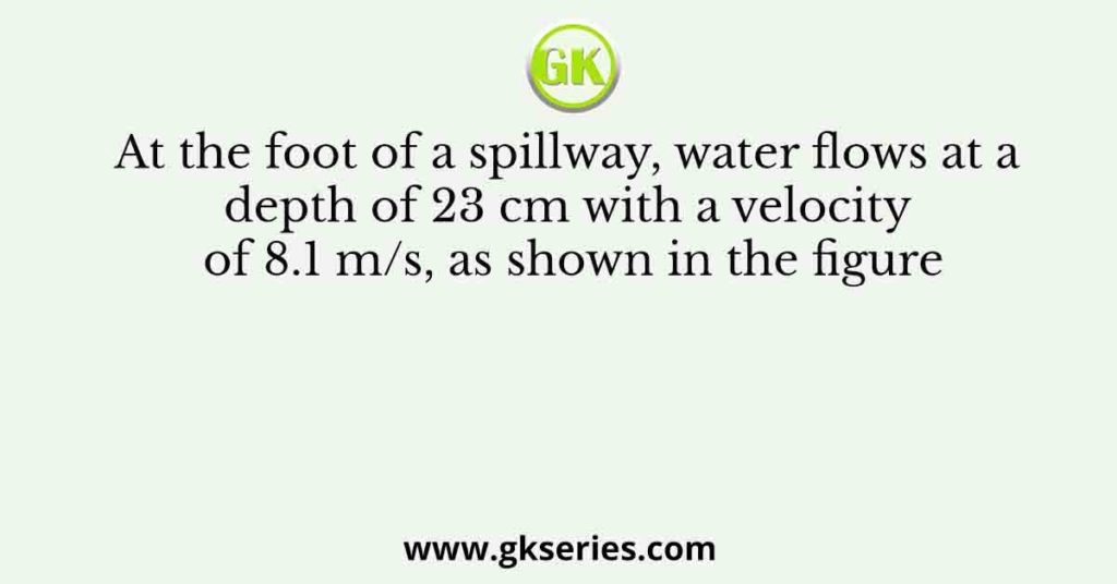 At the foot of a spillway, water flows at a depth of 23 cm with a velocity of 8.1 m/s, as shown in the figure