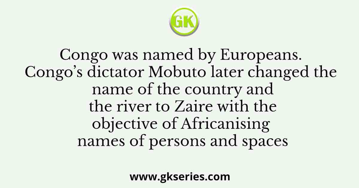 Congo was named by Europeans. Congo’s dictator Mobuto later changed the name of the country and the river to Zaire with the objective of Africanising names of persons and spaces