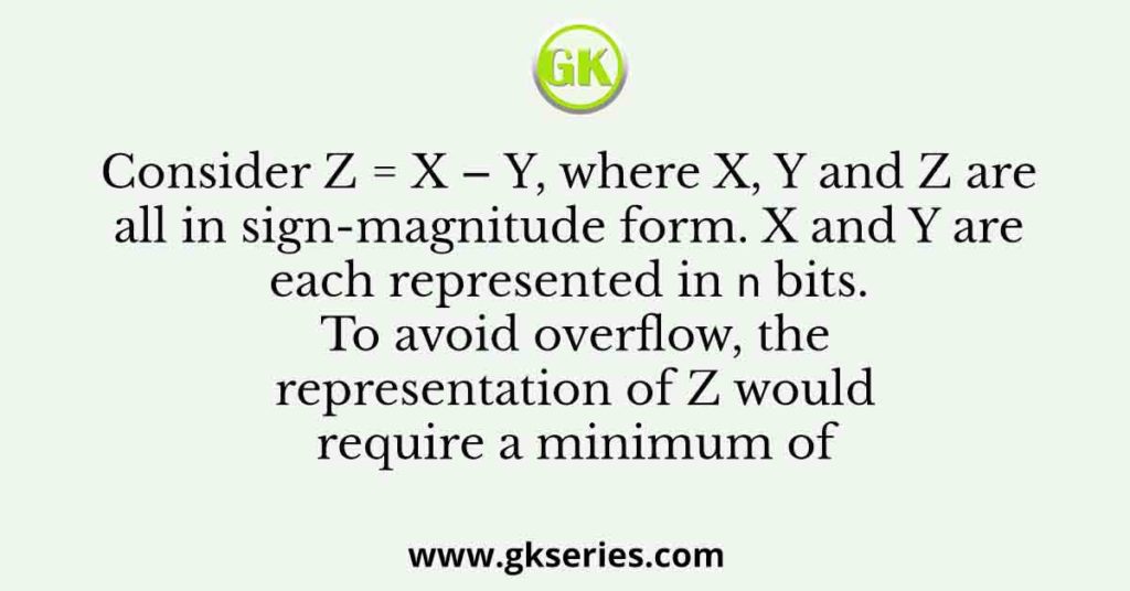 Consider Z = X – Y, where X, Y and Z are all in sign-magnitude form. X and Y are each represented in 𝑛 bits. To avoid overflow, the representation of Z would require a minimum of