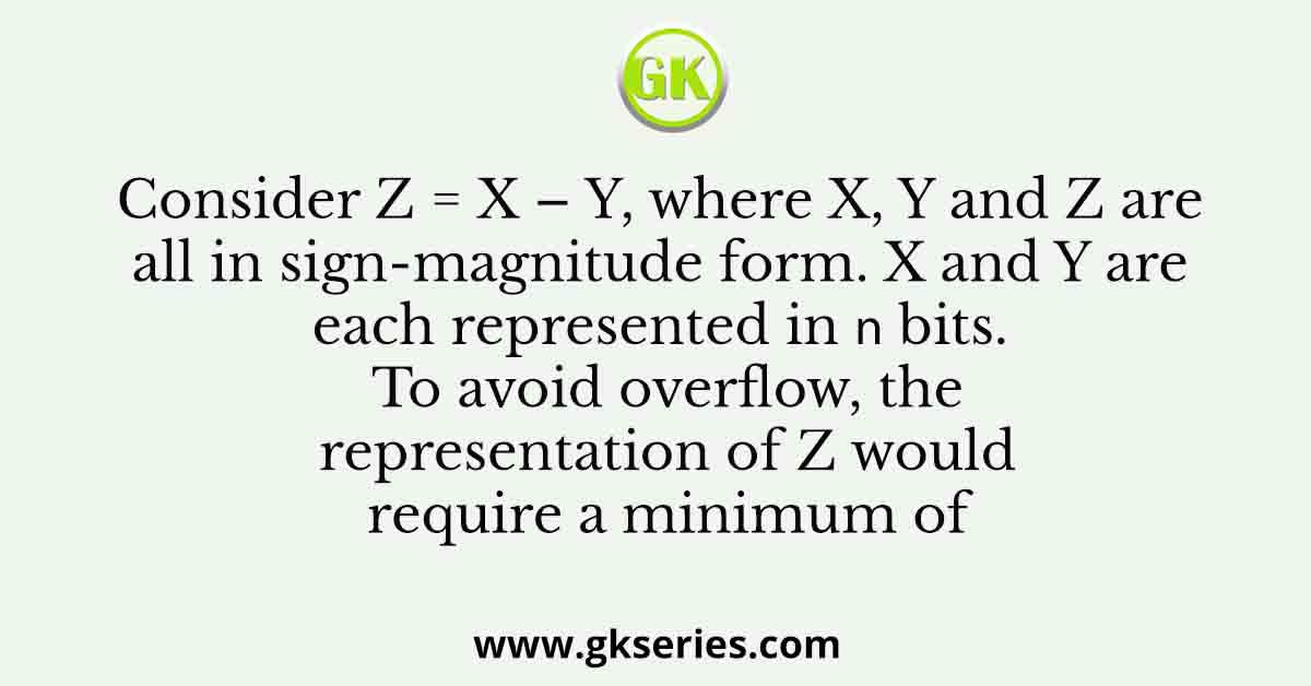 Consider Z = X – Y, where X, Y and Z are all in sign-magnitude form. X and Y are each represented in 𝑛 bits. To avoid overflow, the representation of Z would require a minimum of