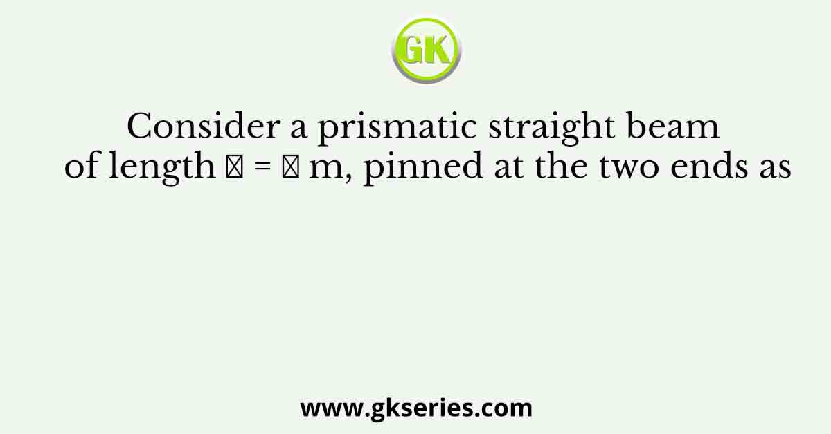 Consider a prismatic straight beam of length 𝐿 = 𝜋 m, pinned at the two ends as