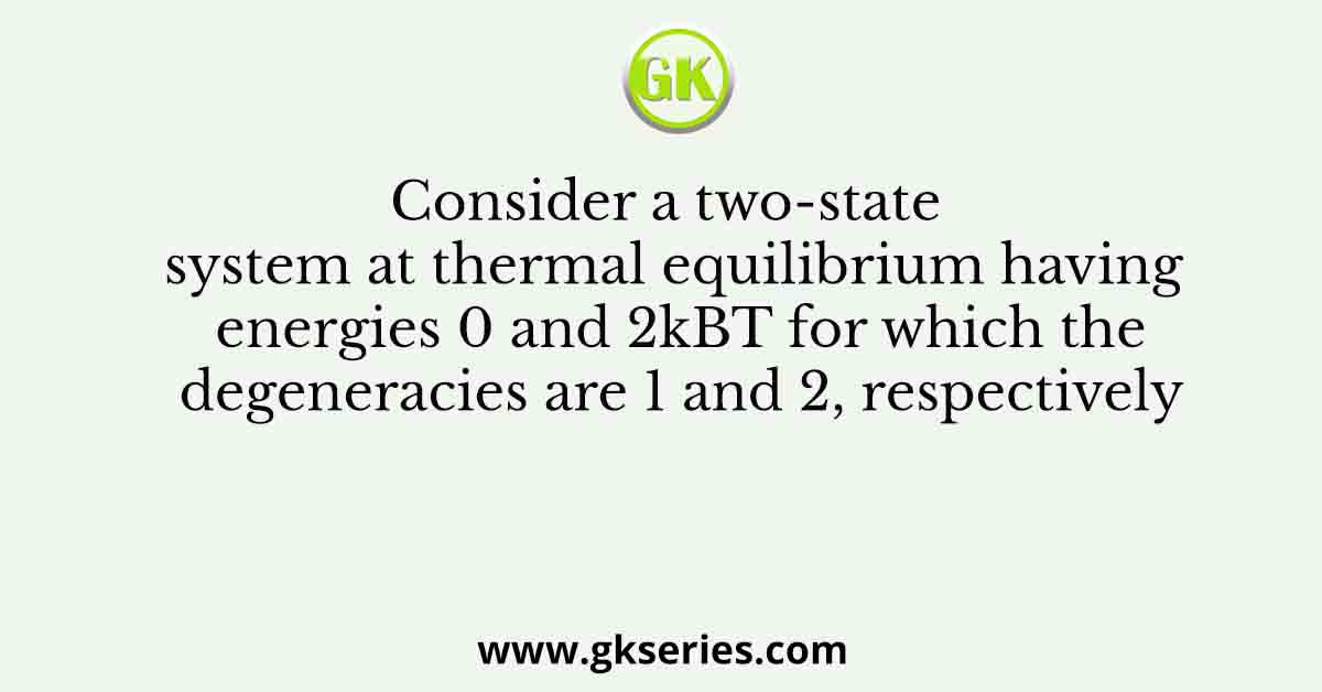 Consider a two-state system at thermal equilibrium having energies 0 and 2kBT for which the degeneracies are 1 and 2, respectively