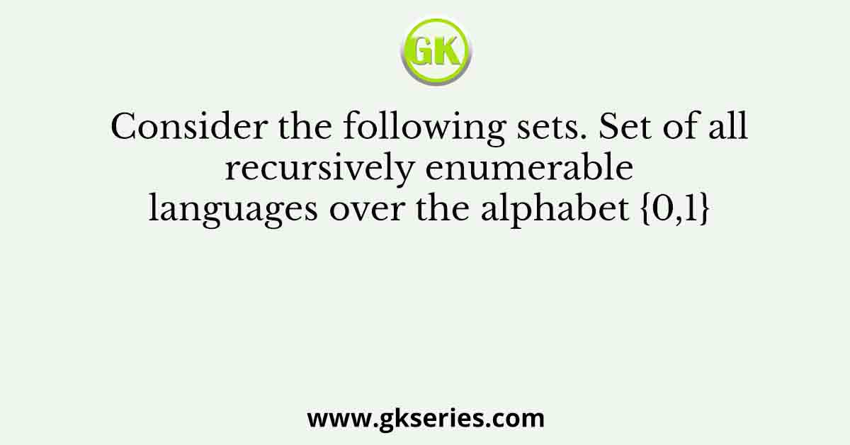 Consider the following sets. Set of all recursively enumerable languages over the alphabet {0,1}