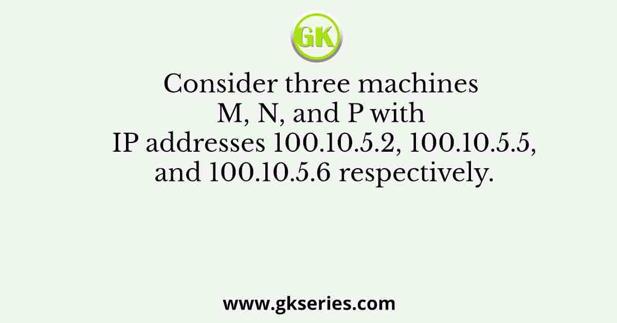 Consider three machines M, N, and P with IP addresses 100.10.5.2, 100.10.5.5, and 100.10.5.6 respectively.