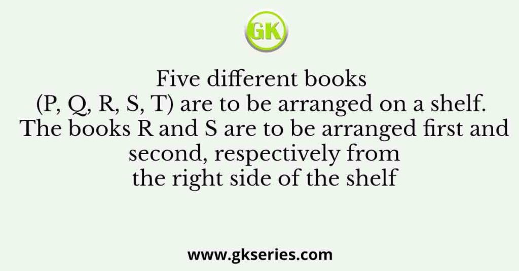 Five different books (P, Q, R, S, T) are to be arranged on a shelf. The books R and S are to be arranged first and second, respectively from the right side of the shelf