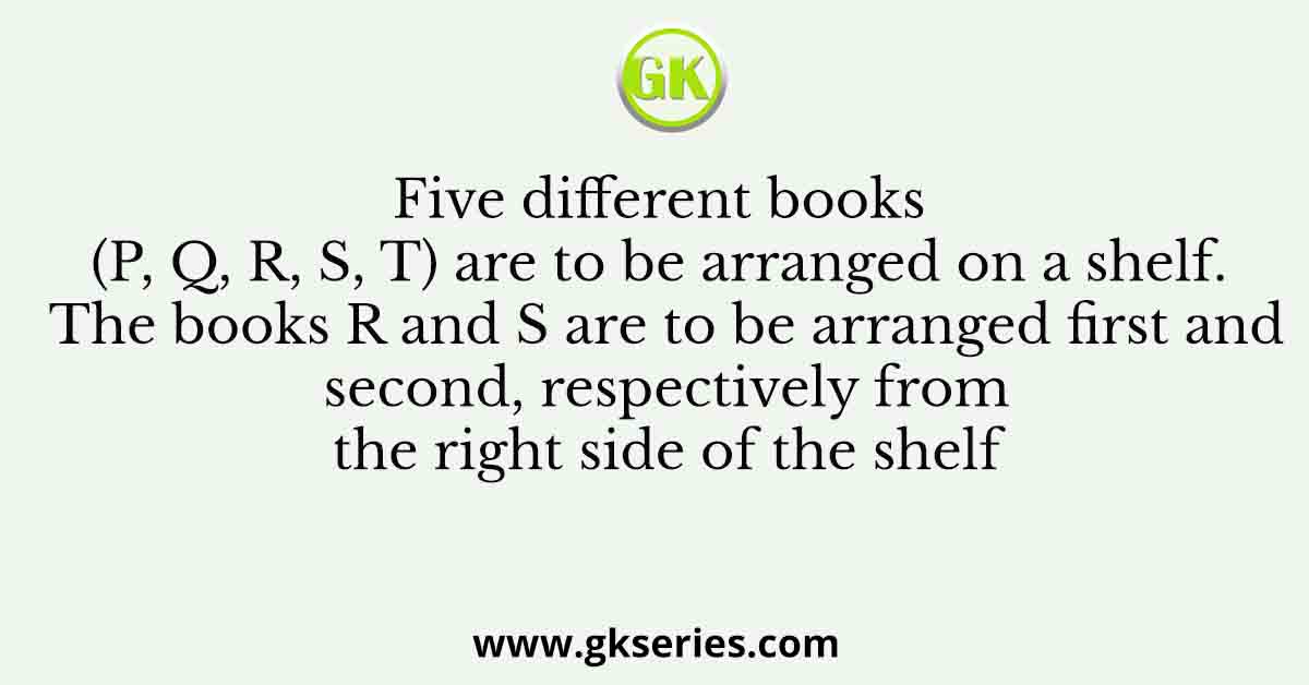 Five different books (P, Q, R, S, T) are to be arranged on a shelf. The books R and S are to be arranged first and second, respectively from the right side of the shelf