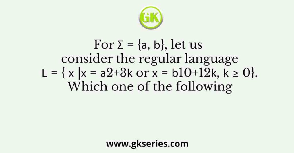 For Σ = {𝑎, 𝑏}, let us consider the regular language 𝐿 = { 𝑥 |𝑥 = 𝑎2+3𝑘 or 𝑥 = 𝑏10+12𝑘, 𝑘 ≥ 0}. Which one of the following