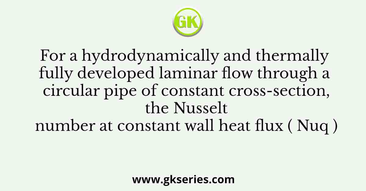 For a hydrodynamically and thermally fully developed laminar flow through a circular pipe of constant cross-section, the Nusselt number at constant wall heat flux ( Nuq )