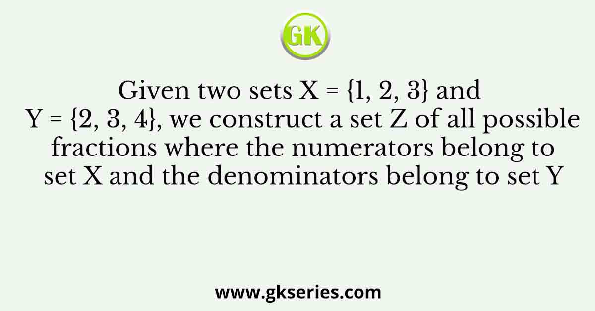 Given two sets X = {1, 2, 3} and Y = {2, 3, 4}, we construct a set Z of all possible fractions where the numerators belong to set X and the denominators belong to set Y