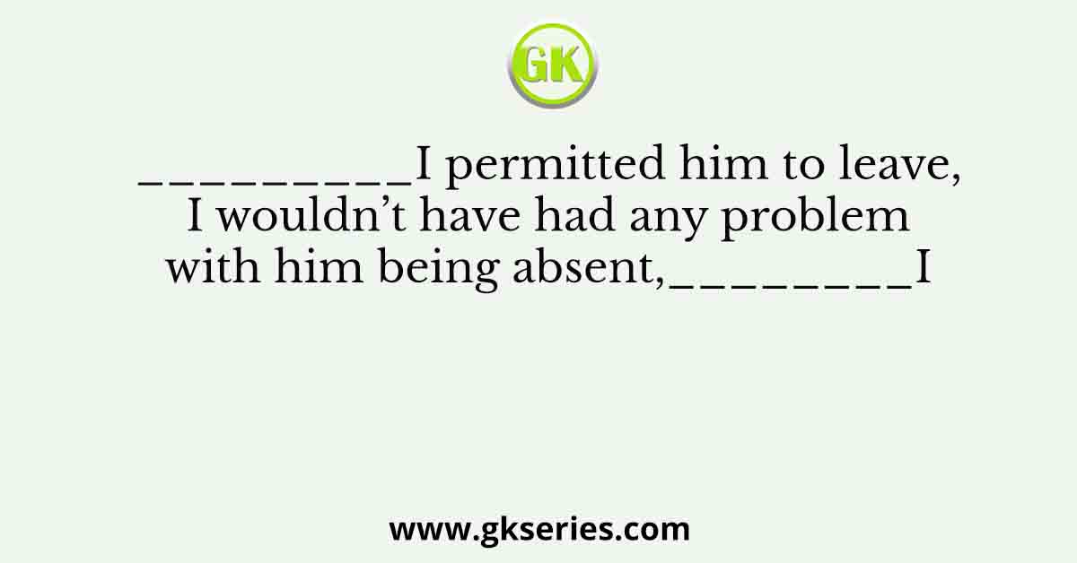 _________I permitted him to leave, I wouldn’t have had any problem with him being absent,________I