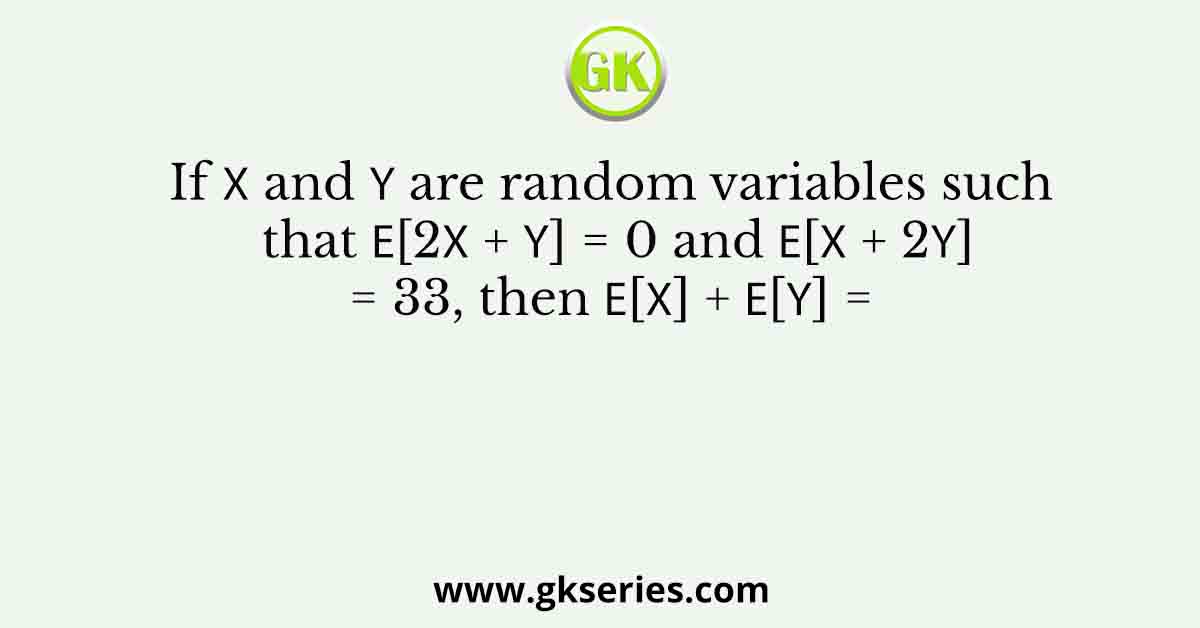 If 𝑋 and 𝑌 are random variables such that 𝐸[2𝑋 + 𝑌] = 0 and 𝐸[𝑋 + 2𝑌] = 33, then 𝐸[𝑋] + 𝐸[𝑌]