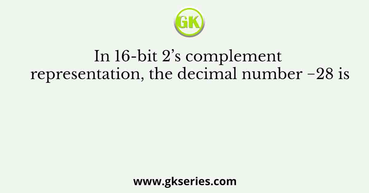 In 16-bit 2’s complement representation, the decimal number −28 is