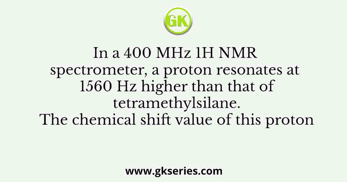 In a 400 MHz 1H NMR spectrometer, a proton resonates at 1560 Hz higher than that of tetramethylsilane. The chemical shift value of this proton