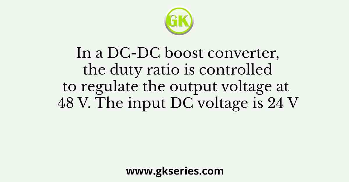 In a DC-DC boost converter, the duty ratio is controlled to regulate the output voltage at 48 V. The input DC voltage is 24 V